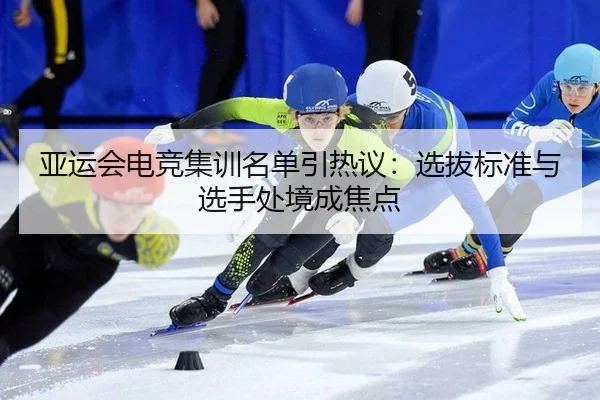 亚运会电竞集训名单引热议：选拔标准与选手处境成焦点
